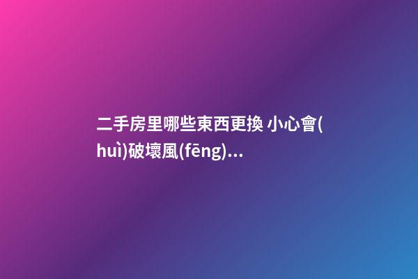 二手房里哪些東西更換 小心會(huì)破壞風(fēng)水